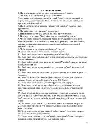 6
видільних і статевих органів також спостерігається значна схожість (є
копчикова залоза – єдина у птахів!).
Переконливі докази спільного еволюційного походження птахів і
плазунів дає і палеонтологічний матеріал. Перші створіння, що нагадують
сучасних птахів, з’явились на нашій планеті в мезозої, тобто приблизно
150 млн. років тому назад. Першоптахи були знайдені в юрських
відкладеннях сланців поблизу Золнгофену і Ейхштадту в Баварії і нині відомі
лише в трьох екземплярах, які відносяться до роду Архіоптерикс
(Archaeopteryx).
Ця дивна тварина поєднувала в собі ознаки птахів і ящерів. Хвіст
археоптериксів складався з 20 хребців і був довший за тіло. На кожному
хребці розташовувалась
пара пір’їн, два ряди яких
утворювали хвіст. Череп
нагадував пташиний, але
щелепи були озброєні
зубами. Передні кінцівки
мали махове пір’я і були
схожими на крила, однак
зберегли три вільних
пальці з кігтями. Скоріш
за все, ці завбільшки з
голуба першоптахи, були
пристосовані тільки до
ширяючого польоту, як,
наприклад, із сучасних
ссавців летяги, але
оскільки на передніх
кінцівках у них були
сильні пальці з кігтями, то вони могли видиратися на дерева, чіпляючись за
гілки.
Із викопних форм цікавий також нелітаючий Гесперорніс
(Hesperornis) із крей-
дяних відкладень Північ-
ної Америки, який жив
60 – 120 млн. років
тому. Його ріст досягав
1,8 м, а зовнішньо він
нагадував сучасну гагару.
Якщо археоптерикс був
наземною птахою, то
скелет першоптахи геспе-
рорніса говорить про те,
 