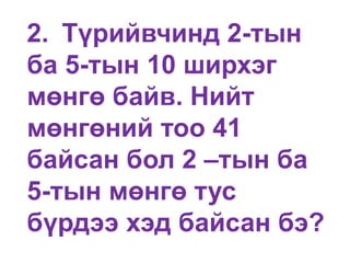 2. Түрийвчинд 2-тын
ба 5-тын 10 ширхэг
мөнгө байв. Нийт
мөнгөний тоо 41
байсан бол 2 –тын ба
5-тын мөнгө тус
бүрдээ хэд байсан бэ?
 
