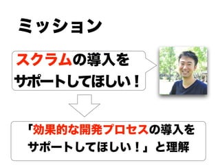 ミッション
スクラムの導入を
サポートしてほしい！
「効果的な開発プロセスの導入を
サポートしてほしい！」と理解
 