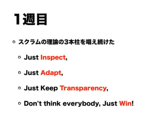 1週目
スクラムの理論の3本柱を唱え続けた
Just Inspect,
Just Adapt,
Just Keep Transparency,
Don't think everybody, Just Win!
 