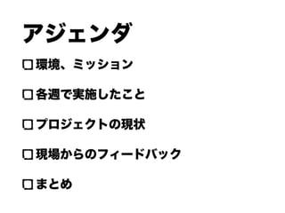 アジェンダ
環境、ミッション
各週で実施したこと
プロジェクトの現状
現場からのフィードバック
まとめ
 