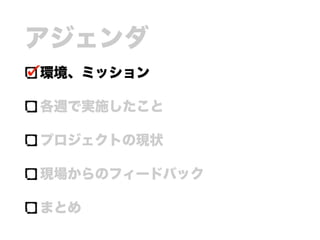 アジェンダ
環境、ミッション
各週で実施したこと
プロジェクトの現状
現場からのフィードバック
まとめ
 