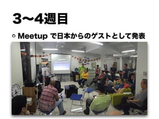 3∼4週目
Meetup で日本からのゲストとして発表
 