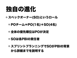 独自の進化
スペックオーナー(SO)というロール
POチーム＝PO(1名)＋SO(4名)
全体の優先順位はPOが決定
SOは各PBIの責任者
スプリントプランニングでSOがPBIの背景
から詳細までを説明する
 