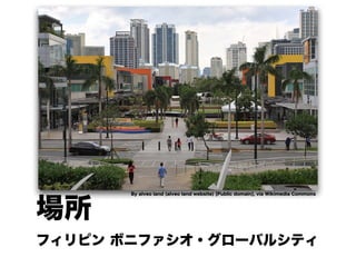 場所
フィリピン ボニファシオ・グローバルシティ
By alveo land (alveo land website) [Public domain], via Wikimedia Commons
 