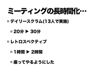 ミーティングの長時間化…
デイリースクラム(13人で実施)
20分 ▶ 30分
レトロスペクティブ
1時間 ▶ 2時間
座ってやるようにした
 