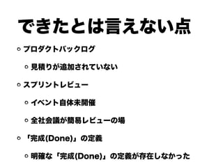 できたとは言えない点
プロダクトバックログ
見積りが追加されていない
スプリントレビュー
イベント自体未開催
全社会議が簡易レビューの場
「完成(Done)」の定義
明確な「完成(Done)」の定義が存在しなかった
 