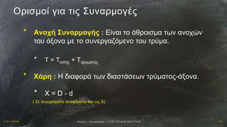 1 / 1 9 / 2 0 1 6 1 3Αν οχ έ ς – Σ υ ν α ρ μ ο γ έ ς | Ε ΥΑ Γ Γ Ε Λ Ι Δ Η Σ Β Α Γ Γ Ε Λ Η Σ
Ορισμοί για τις Συναρμογές
* Ανοχή Συναρμογής : Είναι το άθροισμα των ανοχών
του άξονα με το συνεργαζόμενο του τρύμα.
* Τ = Τοπής + Ττρυματος
* Χάρη : Η διαφορά των διαστάσεων τρύματος-άξονα.
* Χ = D - d
( Σε συγγράματα αναφέρεται και ως S)
 