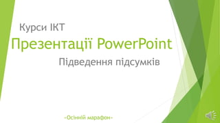 Презентації PowerPoint
Підведення підсумків
Курси ІКТ
«Осінній марафон»
 