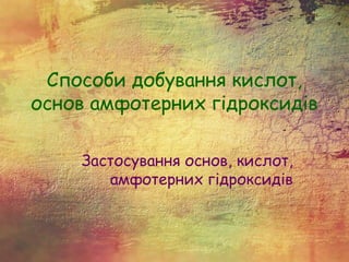 Способи добування кислот,
основ амфотерних гідроксидів
Застосування основ, кислот,
амфотерних гідроксидів
 