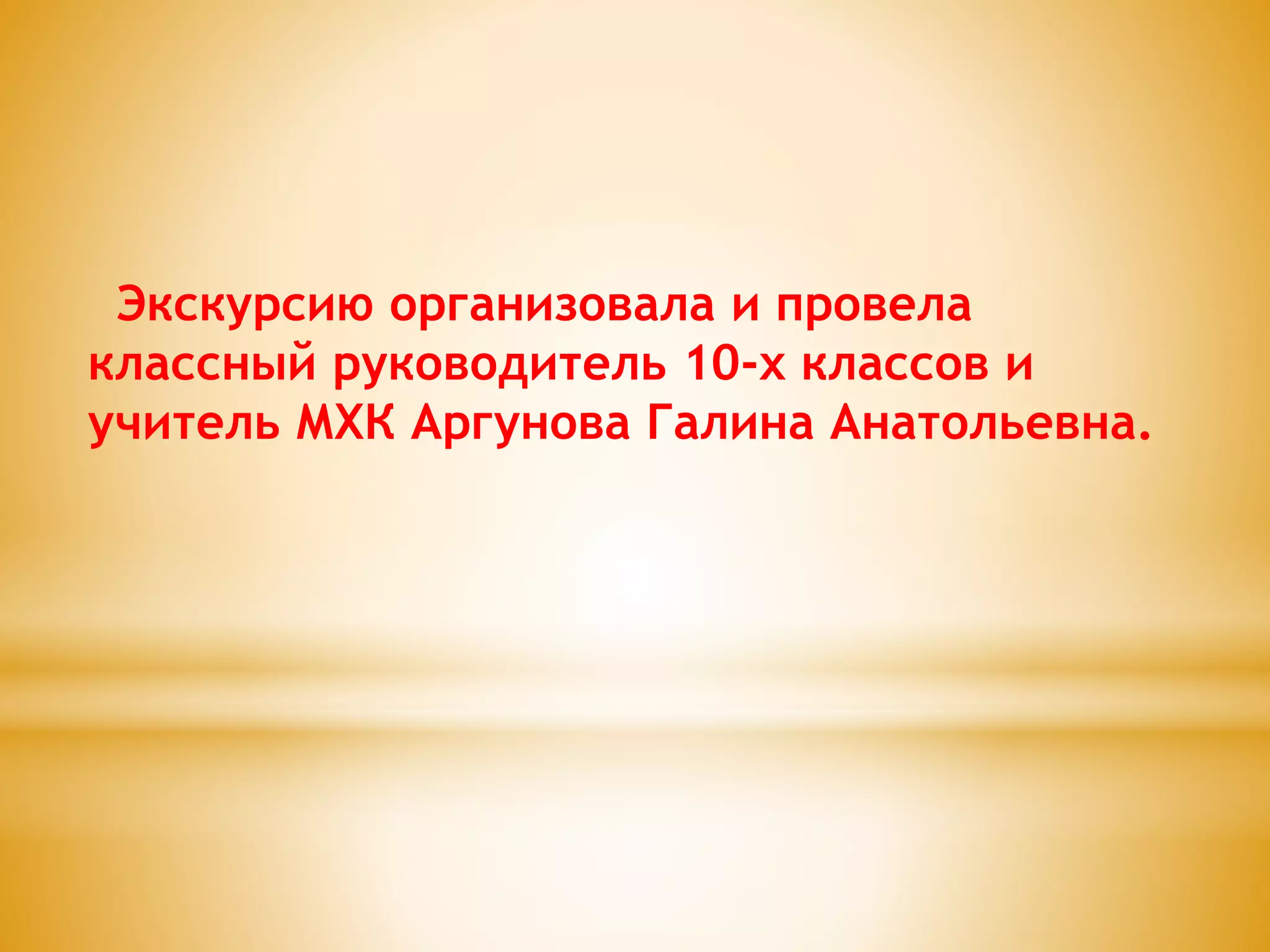 Экскурсию организовала и провела
классный руководитель 10-х классов и
учитель МХК Аргунова Галина Анатольевна.
 