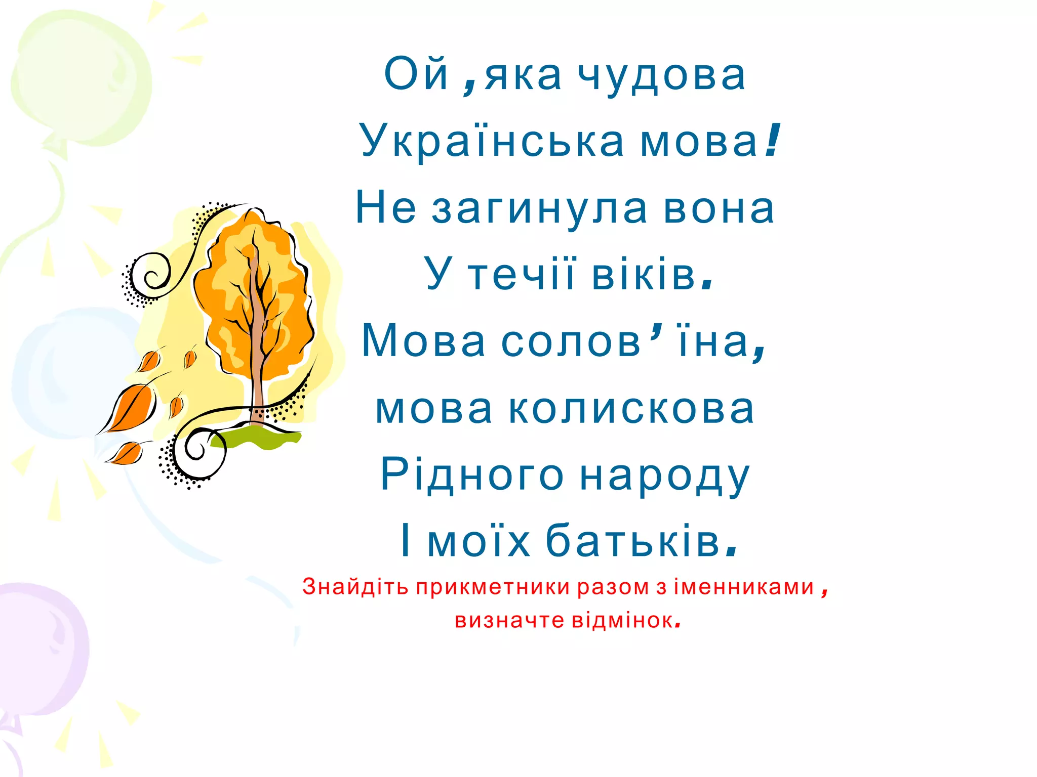 ,Ой яка чудова
!Українська мова
Не загинула вона
.У течії віків
Мова солов’ ,їна
мова колискова
Рідного народу
.І моїх батьків
,Знайдіть прикметники разом з іменниками
.визначте відмінок
 