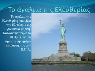 Το άγαλμα της
Ελευθερίας εικονίζει
την Ελευθερία ως
γυναικεία μορφή.
Κατασκευάστηκε το
1874μ.Χ για να
τημησει την ημέρα
ανεξαρτησίας των
Η.Π.Α.
 