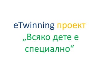 eTwinning проект
„Всяко дете е
специално“
 