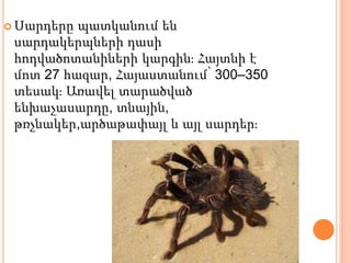  Սարդերը պատկանում են
սարդակերպների դասի
հոդվածոտանիների կարգին։ Հայտնի է
մոտ 27 հազար, Հայաստանում՝ 300–350
տեսակ։ Առավել տարածված
ենխաչասարդը, տնային,
թռչնակեր,արծաթափայլ և այլ սարդեր։
 