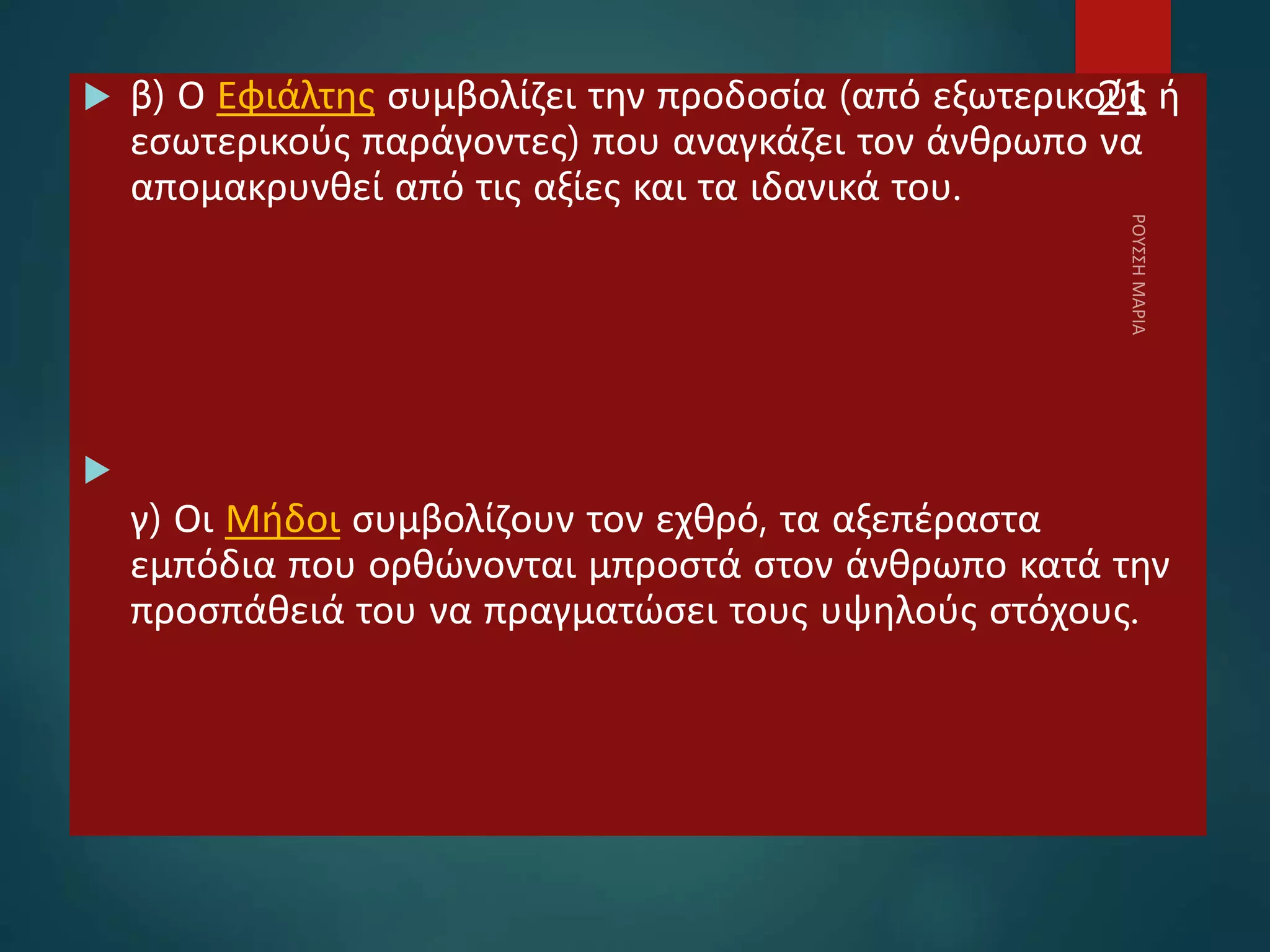  β) Ο Εφιάλτης συμβολίζει την προδοσία (από εξωτερικούς ή
εσωτερικούς παράγοντες) που αναγκάζει τον άνθρωπο να
απομακρυνθεί από τις αξίες και τα ιδανικά του.

γ) Οι Μήδοι συμβολίζουν τον εχθρό, τα αξεπέραστα
εμπόδια που ορθώνονται μπροστά στον άνθρωπο κατά την
προσπάθειά του να πραγματώσει τους υψηλούς στόχους.
21
 