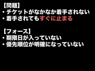 【問題】
・チケットがなかなか着手されない
・着手されてもすぐに止まる
【フォース】
・期限日が入っていない
・優先順位が明確になっていない
 