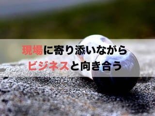 現場に寄り添いながら
ビジネスと向き合う
 