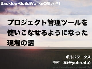 プロジェクト管理ツールを
使いこなせるようになった
現場の話
Backlog-GuildWorksの集い #1
https://visualhunt.com/photo/1224/
ギルドワークス
中村 洋(@yohhatu)
 