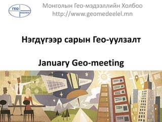 Нэгдүгээр сарын Гео-уулзалт
January Geo-meeting
Монголын Гео-мэдээллийн Холбоо
http://www.geomedeelel.mn
 