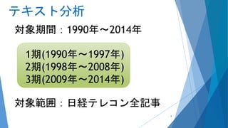 テキスト分析
対象期間：1990年～2014年
対象範囲：日経テレコン全記事
1期(1990年～1997年)
2期(1998年～2008年)
3期(2009年～2014年)
8
 