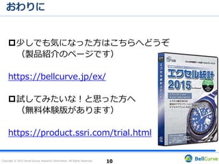 Copyright © 2015 Social Survey Research Information. All Rights Reserved.
おわりに
少しでも気になった方はこちらへどうぞ
（製品紹介のページです）
https://bellcurve.jp/ex/
試してみたいな！と思った方へ
（無料体験版があります）
https://product.ssri.com/trial.html
10
 