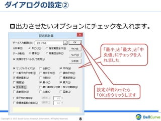 Copyright © 2015 Social Survey Research Information. All Rights Reserved.
ダイアログの設定②
8
出力させたいオプションにチェックを入れます。
「最小」と「最大」と「中
央値」にチェックを入
れました
設定が終わったら
「OK」をクリックします
 