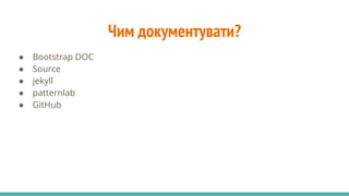 Чим документувати?
● Bootstrap DOC
● Source
● jekyll
● patternlab
● GitHub
 