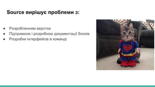 Source вирішує проблеми з:
● Розробленням верстки
● Підтримкою і розробкою документації блоків
● Розробки інтерфейсів в команді
 