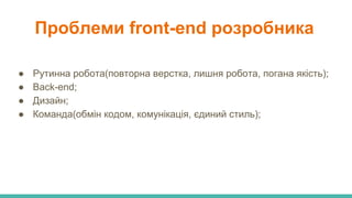 ● Рутинна робота(повторна верстка, лишня робота, погана якість);
● Back-end;
● Дизайн;
● Команда(обмін кодом, комунікація, єдиний стиль);
Проблеми front-end розробника
 