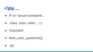 <?php ….
● Я тут трішки поправив...
● .class .class .class ... { }
● !important
● #red_color_aydishnick{}
● .q{}
 