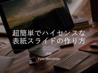超簡単でハイセンスな
表紙スライドの作り方
24P
Yuta Morishige
 