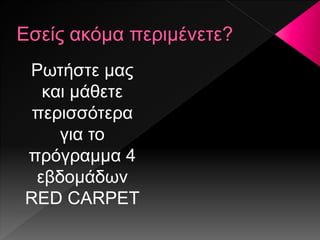 Ρωτήστε μας
και μάθετε
περισσότερα
για το
πρόγραμμα 4
εβδομάδων
RED CARPET
 