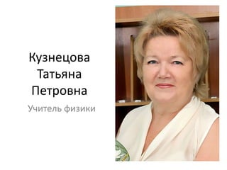 Кузнецова
Татьяна
Петровна
Учитель физики
 