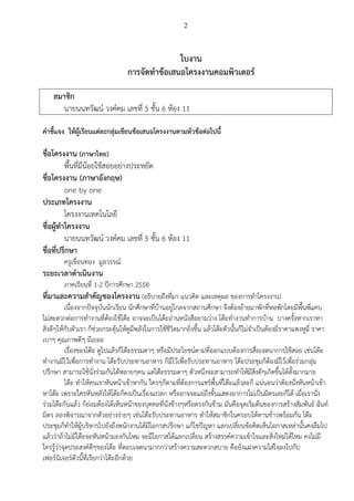 2
ใบงาน
การจัดทาข้อเสนอโครงงานคอมพิวเตอร์
สมาชิก
นายนนทวัฒน์ วงค์คม เลขที่ 5 ชั้น 6 ห้อง 11
คาชี้แจง ให้ผู้เรียนแต่ละกลุ่มเขียนข้อเสนอโครงงานตามหัวข้อต่อไปนี้
ชื่อโครงงาน (ภาษาไทย)
พื้นที่มีน้อยใช้สอยอย่างประหยัด
ชื่อโครงงาน (ภาษาอังกฤษ)
one by one
ประเภทโครงงาน
โครงงานเทคโนโลยี
ชื่อผู้ทาโครงงาน
นายนนทวัฒน์ วงค์คม เลขที่ 5 ชั้น 6 ห้อง 11
ชื่อที่ปรึกษา
ครูเขื่อนทอง มูลวรรณ์
ระยะเวลาดาเนินงาน
ภาคเรียนที่ 1-2 ปีการศึกษา 2558
ที่มาและความสาคัญของโครงงาน (อธิบายถึงที่มา แนวคิด และเหตุผล ของการทาโครงงาน)
เนื่องจากปัจจุบันนักเรียน นักศึกษาที่บ้านอยู่ไกลจากสถานศึกษา จึงต้องย้ายมาพักที่หอพักโดยมีพื้นพี่แคบ
ไม่สะดวกต่อการทางานที่ต้องใช้โต๊ะ อาจจะเป็นโต๊ะอ่านหนังสือยามว่าง โต๊ะทางานทาการบ้าน บางครั้งหากเราหา
สิ่งดีๆให้กับตัวเรา ก็ช่วยกระตุ้นให้ดูมีพลังในการใช้ชีวิตมากยิ่งขึ้น แล้วโต๊ะตัวนั้นก็ไม่จาเป็นต้องมีราคาแพงหูฉี่ ราคา
เบาๆ คุณภาพดีๆ มีเยอะ
เรื่องของโต๊ะ ดูไปแล้วก็โต๊ะธรรมดาๆ หรือมีประโยชน์ตามที่ออกแบบต้องการสื่อเจตนาการใช้สอย เช่นโต๊ะ
ทางานมีไว้เพื่อการทางาน โต๊ะรับประทานอาหาร ก็มีไว้เพื่อรับประทานอาหาร โต๊ะประชุมก็ต้องมีไว้เพื่อร่วมกลุ่ม
ปรึกษา สามารถใช้นั่งร่วมกันได้หลายๆคน แต่โต๊ะธรรมดาๆ ตัวหนึ่งจะสามารถทาให้มีสิ่งดีๆเกิดขึ้นได้ตั้งมากมาย
โต๊ะ ทาให้คนเราหันหน้าเข้าหากัน ใครๆก็ตามที่ต้องการแชร์พื้นที่โต๊ะแล้วละก็ แน่นอนว่าต้องนั่งหันหน้าเข้า
หาโต๊ะ เพราะใครหันหลังให้โต๊ะก็คงเป็นเรื่องแปลก หรืออาจจะแย่ถึงขั้นแสดงอาการไม่เป็นมิตรเลยก็ได้ เมื่อเรานั่ง
ร่วมโต๊ะกันแล้ว ก็ย่อมต้องได้เห็นหน้าของบุคคลที่นั่งข้างๆหรือตรงกันข้าม มันคือจุดเริ่มต้นของการสร้างสัมพันธ์ ฉันท์
มิตร ลองพิจารณาจากตัวอย่างง่ายๆ เช่นโต๊ะรับประทานอาหาร ทาให้สมาชิกในครอบได้ทานข้าวพร้อมกัน โต๊ะ
ประชุมก็ทาให้ผู้บริหารไปยังถึงพนักงานได้มีโอกาสปรึกษา แก้ไขปัญหา แลกเปลี่ยนข้อคิดเห็นโอกาสเหล่านั้นคงลืมไป
แล้วว่าถ้าไม่มีโต๊ะจะหันหน้ามองกันไหม จะมีโอกาสได้แลกเปลี่ยน สร้างสรรค์ความเข้าใจและสิ่งใหม่ได้ไหม คงไม่มี
ใครรู้ว่าจุดประสงค์ดีๆของโต๊ะ ที่ตอบเจตนามากกว่าสร้างความสะดวกสบาย คือยังแฝงความใส่ใจลงไปกับ
เฟอร์นิเจอร์ตัวนี้ที่เรียกว่าโต๊ะอีกด้วย
 