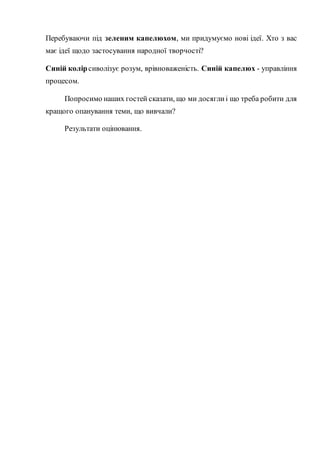 Перебуваючи під зеленим капелюхом, ми придумуємо нові ідеї. Хто з вас
має ідеї щодо застосування народної творчості?
Синій колірсиволізує розум, врівноваженість. Синій капелюх - управління
процесом.
Попросимо наших гостей сказати, що ми досяглиі що треба робити для
кращого опанування теми, що вивчали?
Результати оцінювання.
 