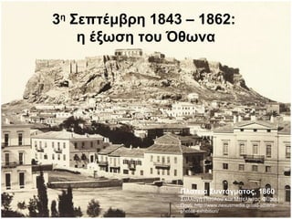 3η
Σεπτέμβρη 1843 – 1862:
η έξωση του Όθωνα
Πλατεία Συντάγματος, 1860,
Συλλογή Παύλου και Μπελίντας Φυρού
Πηγή: http://www.nexusmedia.gr/old-athens-
photos-exhibition/
 