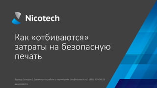 Как «отбиваются»
затраты на безопасную
печать
www.nicotech.ru
Эдуард Солодов | Директор по работе с партнёрами | es@nicotech.ru | (499) 500-38-29
 