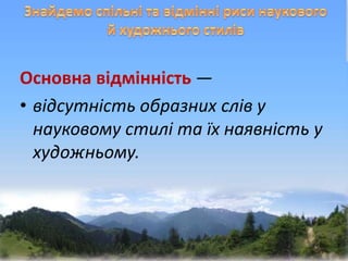 Основна відмінність —
• відсутність образних слів у
науковому стилі та їх наявність у
художньому.
 