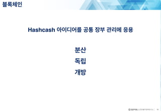 Hashcash 아이디어를 공통 장부 관리에 응용
분산
독립
개방
블록체인
16
 
