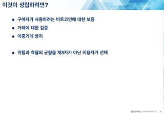 ● 구매자가 사용하려는 비트코인에 대한 보증
● 거래에 대한 검증
● 이중거래 방지
● 위험과 효율의 균형을 제3자가 아닌 이용자가 선택
이것이 성립하려면?
38
 