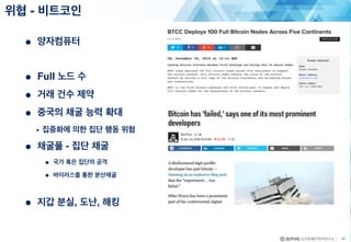 47
● 양자컴퓨터
● Full 노드 수
● 거래 건수 제약
● 중국의 채굴 능력 확대
• 집중화에 의한 집단 행동 위험
● 채굴풀 - 집단 채굴
● 국가 혹은 집단의 공격
● 바이러스를 통한 분산채굴
● 지갑 분실, 도난, 해킹
위협 - 비트코인
 