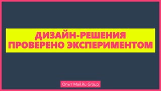 ДИЗАЙН-РЕШЕНИЯ
ПРОВЕРЕНО ЭКСПЕРИМЕНТОМ
Опыт Mail.Ru Group
 