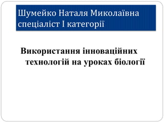 Шумейко Наталя Миколаївна
спеціаліст І категорії
Використання інноваційних
технологій на уроках біології
 