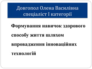Довгопол Олена Василівна
спеціаліст І категорії
Формування навичок здорового
способу життя шляхом
впровадження інноваційних
технологій
 