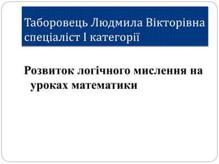Таборовець Людмила Вікторівна
спеціаліст І категорії
Розвиток логічного мислення на
уроках математики
 