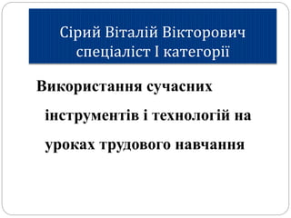 Сірий Віталій Вікторович
спеціаліст І категорії
Використання сучасних
інструментів і технологій на
уроках трудового навчання
 