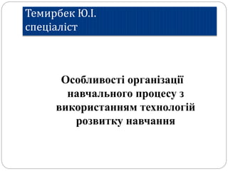Темирбек Ю.І.
спеціаліст
Особливості організації
навчального процесу з
використанням технологій
розвитку навчання
 