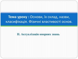 ІІ. Актуалізація опорних знань
Тема уроку : Основи, їх склад, назви,
класифікація. Фізичні властивості основ.
 