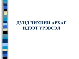 ДУНД ЧИХНИЙ АРХАГ
ИДЭЭТ ҮРЭВСЭЛ
 